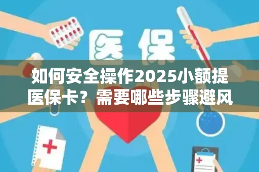 如何安全操作2025小额提医保卡？需要哪些步骤避风险？